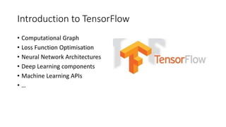 Introduction to TensorFlow
• Computational Graph
• Loss Function Optimisation
• Neural Network Architectures
• Deep Learning components
• Machine Learning APIs
• …
 