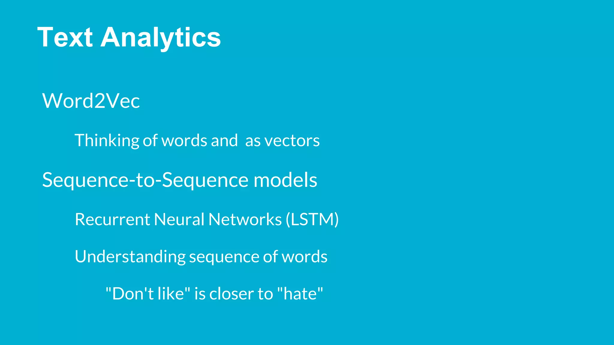 Text Analytics Word2Vec Thinking of words and as vectors Sequence-to-Sequence models Recurrent Neural Networks (LSTM) Understanding sequence of words "Don't like" is closer to "hate" 