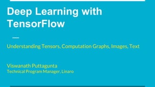 Deep Learning with
TensorFlow
Understanding Tensors, Computation Graphs, Images, Text
Viswanath Puttagunta
Technical Program Manager, Linaro
 