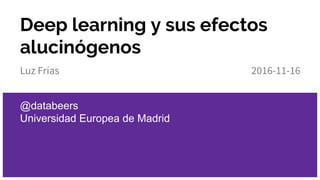Deep learning y sus efectos
alucinógenos
Luz Frías
@databeers
Universidad Europea de Madrid
2016-11-16
 