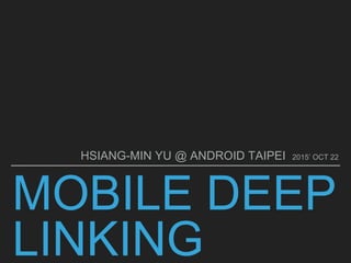 MOBILE DEEP
LINKING
HSIANG-MIN YU @ ANDROID TAIPEI 2015’ OCT 22
 