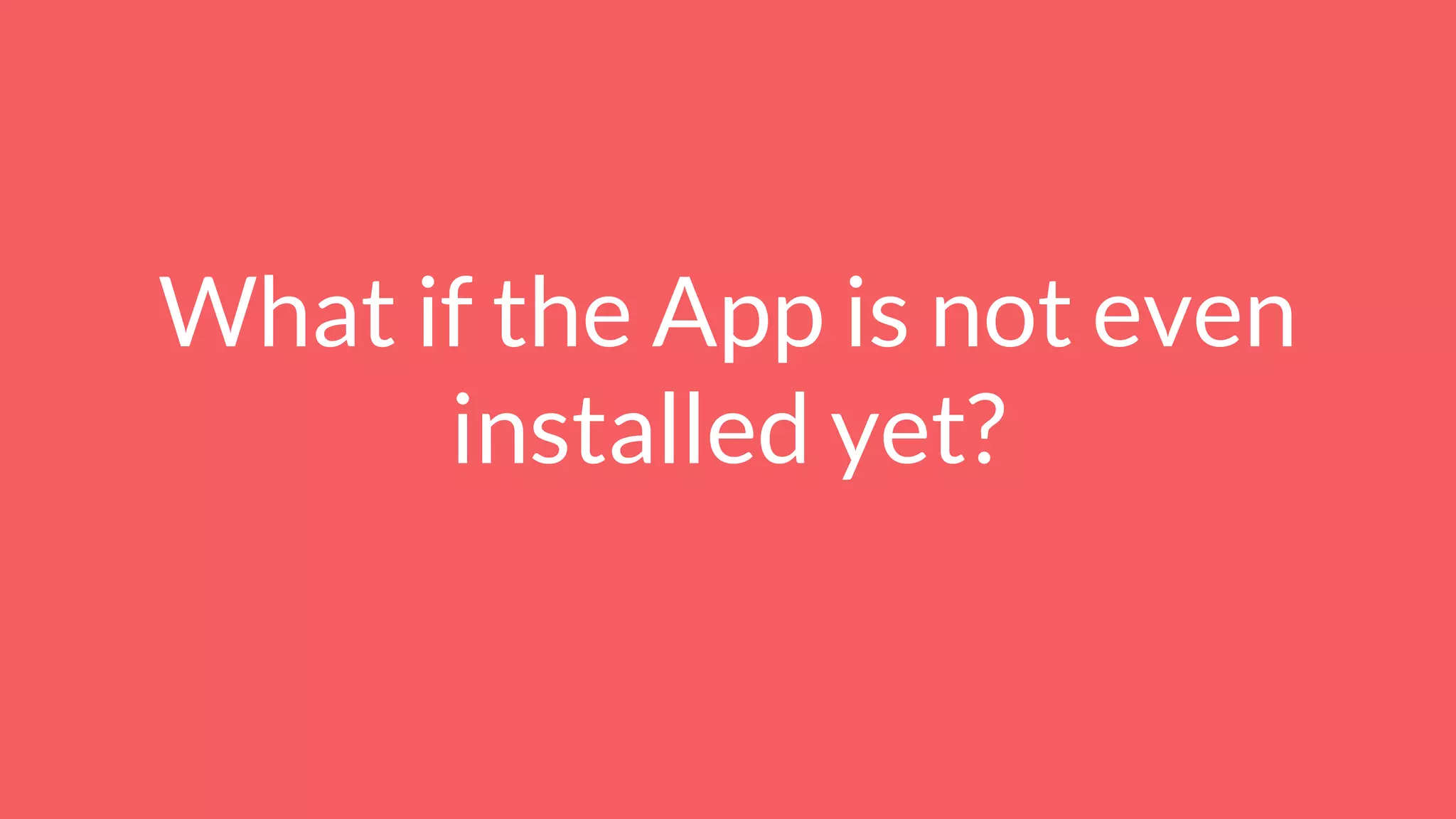 What if the App is not even
installed yet?
 