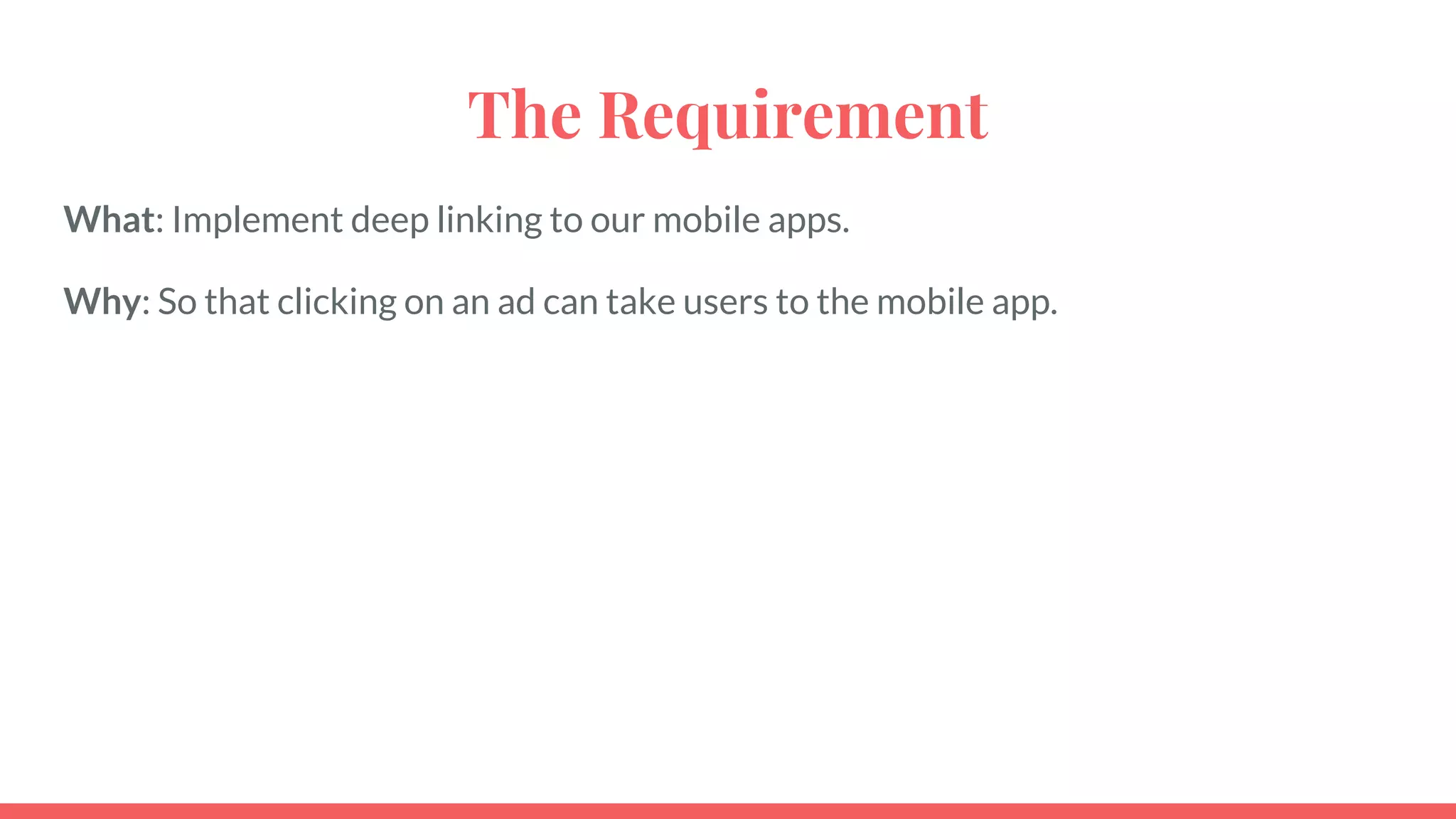 The Requirement
What: Implement deep linking to our mobile apps.
Why: So that clicking on an ad can take users to the mobile app.
 