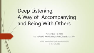 Deep Listening,
A Way of Accompanying
and Being With Others
November 14, 2020
LESTONNAC ANMATORS SPIRITUALITY SESSION
Source: Dimensions of Spiritual Companionship
By: Rev. Selfu (SDI)
 