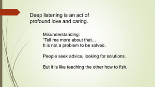 Misunderstanding:
“Tell me more about that…
It is not a problem to be solved.
People seek advice, looking for solutions.
B...