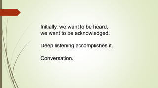 Initially, we want to be heard,
we want to be acknowledged.
Deep listening accomplishes it.
Conversation.
 