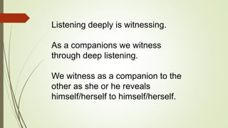 Listening deeply is witnessing.
As a companions we witness
through deep listening.
We witness as a companion to the
other ...