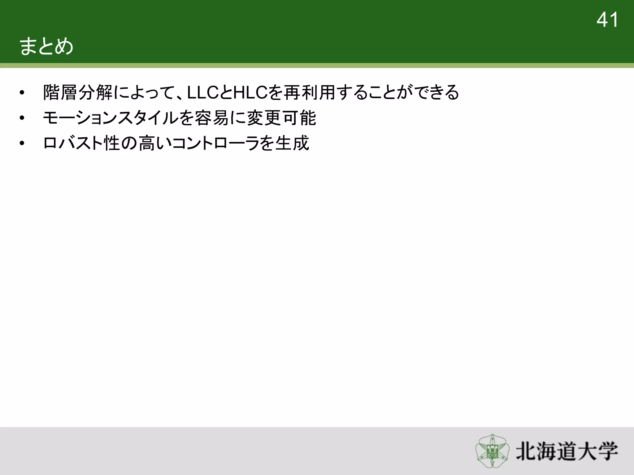 まとめ
• 階層分解によって、LLCとHLCを再利用することができる
• モーションスタイルを容易に変更可能
• ロバスト性の高いコントローラを生成
41
 