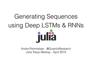 Generating Sequences
using Deep LSTMs & RNNs
Andre Pemmelaar @QuantixResearch
Julia Tokyo Meetup - April 2015
 