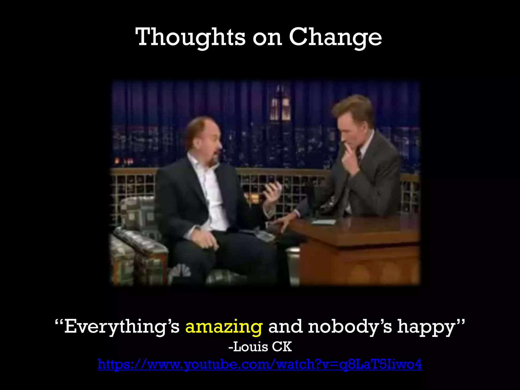 Thoughts on Change
“Everything’s amazing and nobody’s happy”
-Louis CK
https://www.youtube.com/watch?v=q8LaT5Iiwo4
 