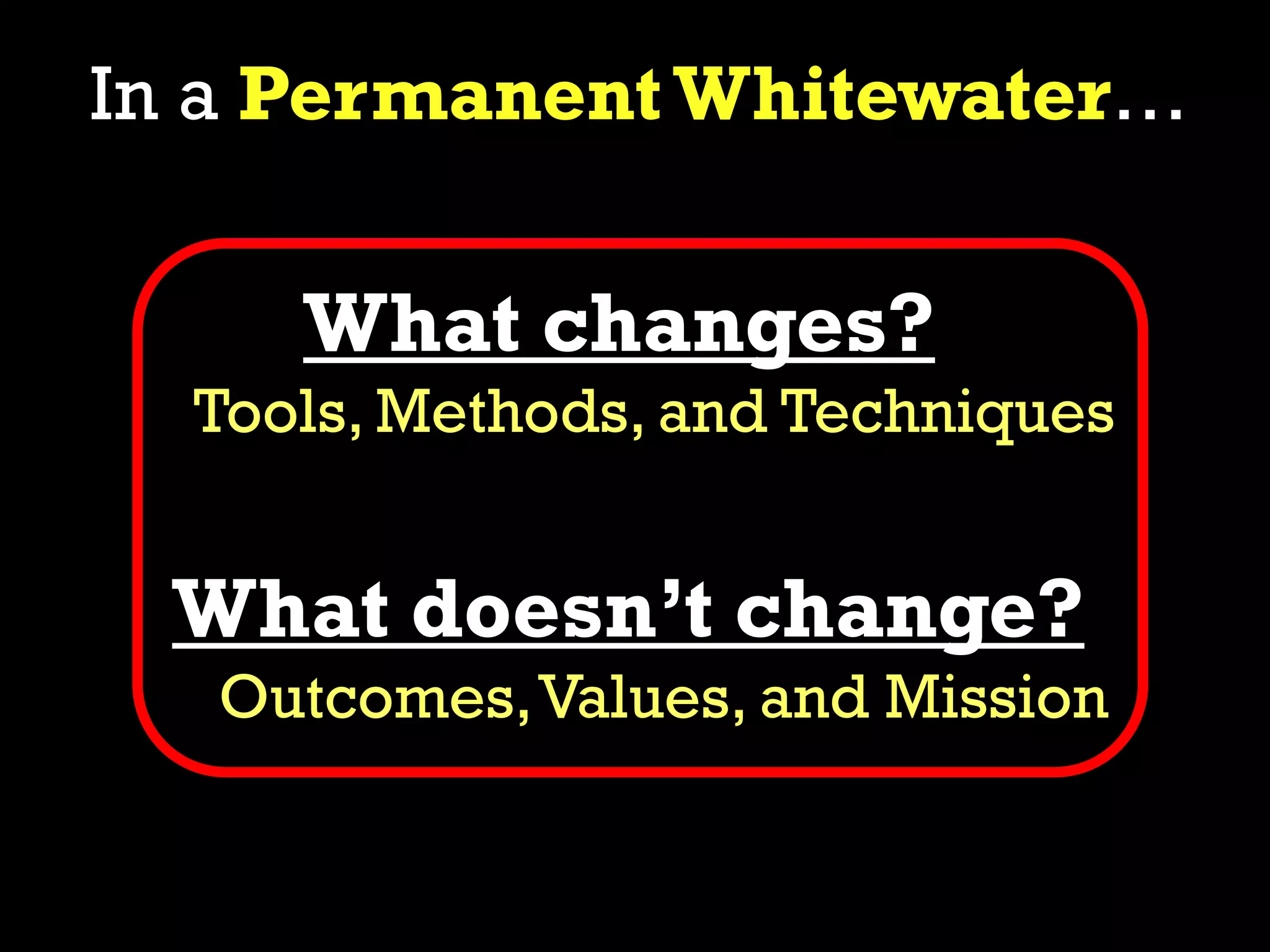 In a Permanent Whitewater…
What doesn’t change?
Outcomes,Values, and Mission
What changes?
Tools, Methods, and Techniques
 