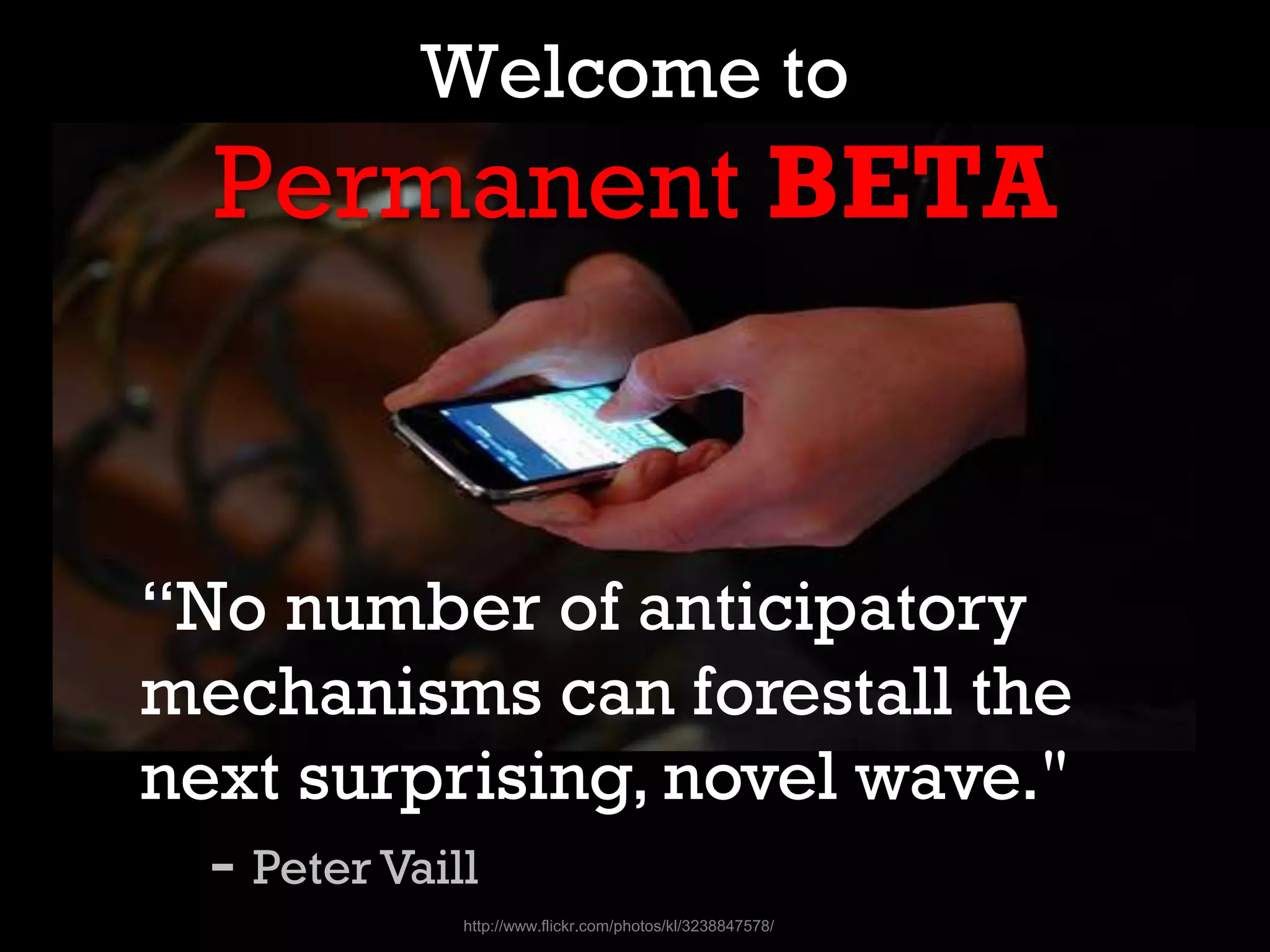 Welcome to
Permanent BETA
http://www.flickr.com/photos/kl/3238847578/
“No number of anticipatory
mechanisms can forestall the
next surprising, novel wave."
- Peter Vaill
 