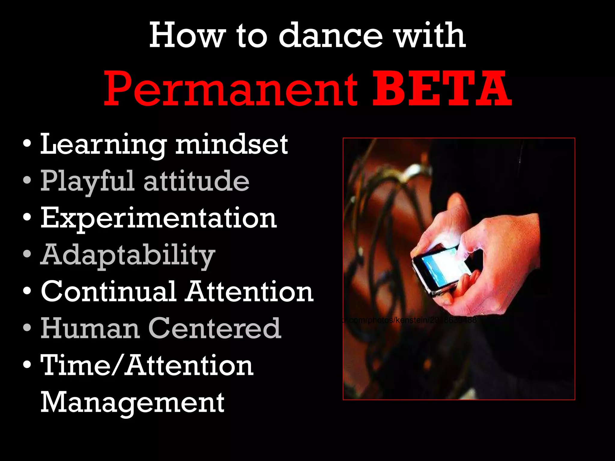 www.flickr.com/photos/kenstein/2948639488
• Learning mindset
• Playful attitude
• Experimentation
• Adaptability
• Continual Attention
• Human Centered
• Time/Attention
Management
How to dance with
Permanent BETA
 