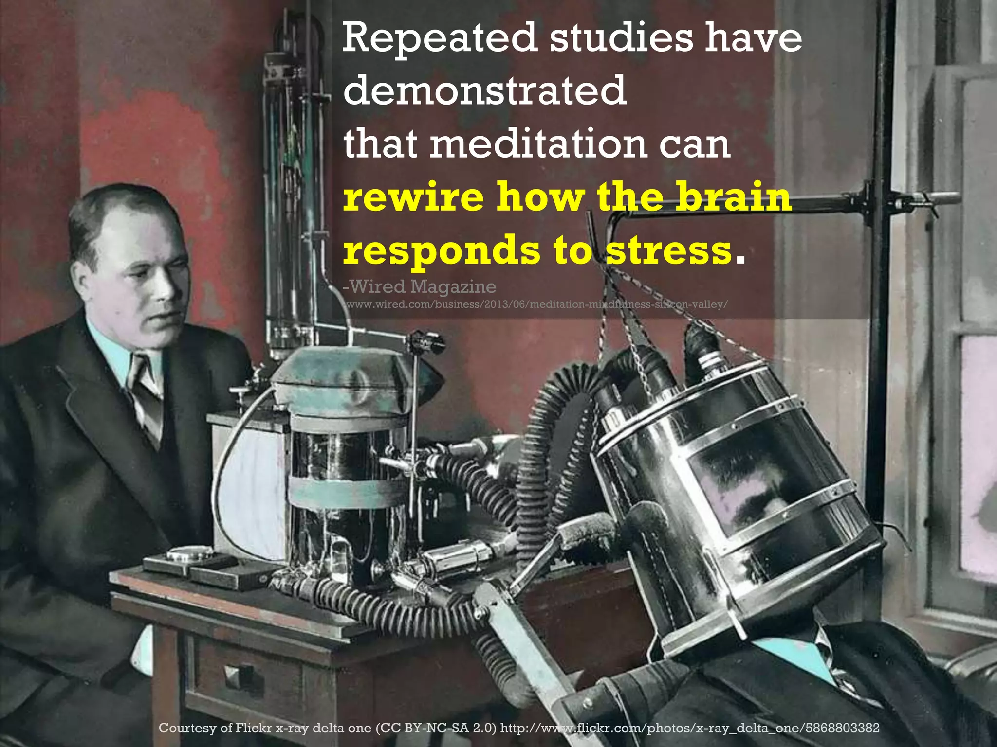Repeated studies have
demonstrated
that meditation can
rewire how the brain
responds to stress.
-Wired Magazine
-www.wired.com/business/2013/06/meditation-mindfulness-silicon-valley/
Courtesy of Flickr x-ray delta one (CC BY-NC-SA 2.0) http://www.flickr.com/photos/x-ray_delta_one/5868803382
 