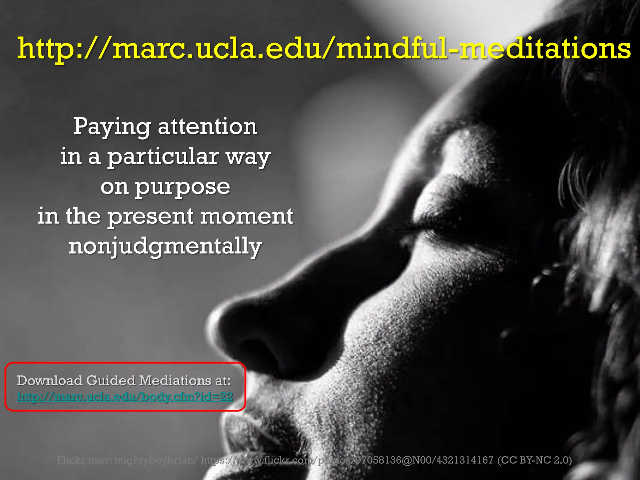 Flickr user: mightyboybrian/ https://www.flickr.com/photos/97058136@N00/4321314167 (CC BY-NC 2.0)
http://marc.ucla.edu/mindful-meditations
Paying attention
in a particular way
on purpose
in the present moment
nonjudgmentally
Download Guided Mediations at:
http://marc.ucla.edu/body.cfm?id=22
 