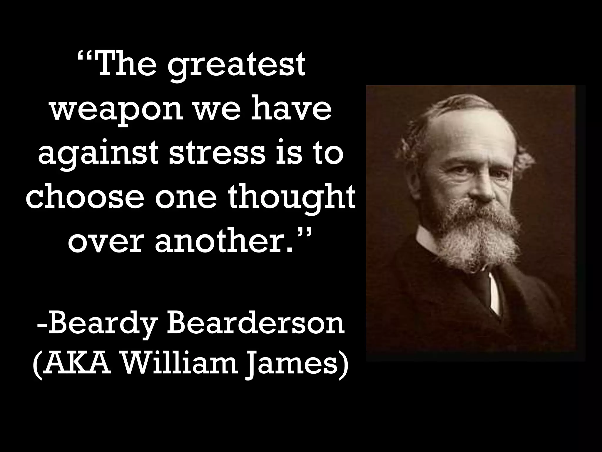 “The greatest
weapon we have
against stress is to
choose one thought
over another.”
-Beardy Bearderson
(AKA William James)
 