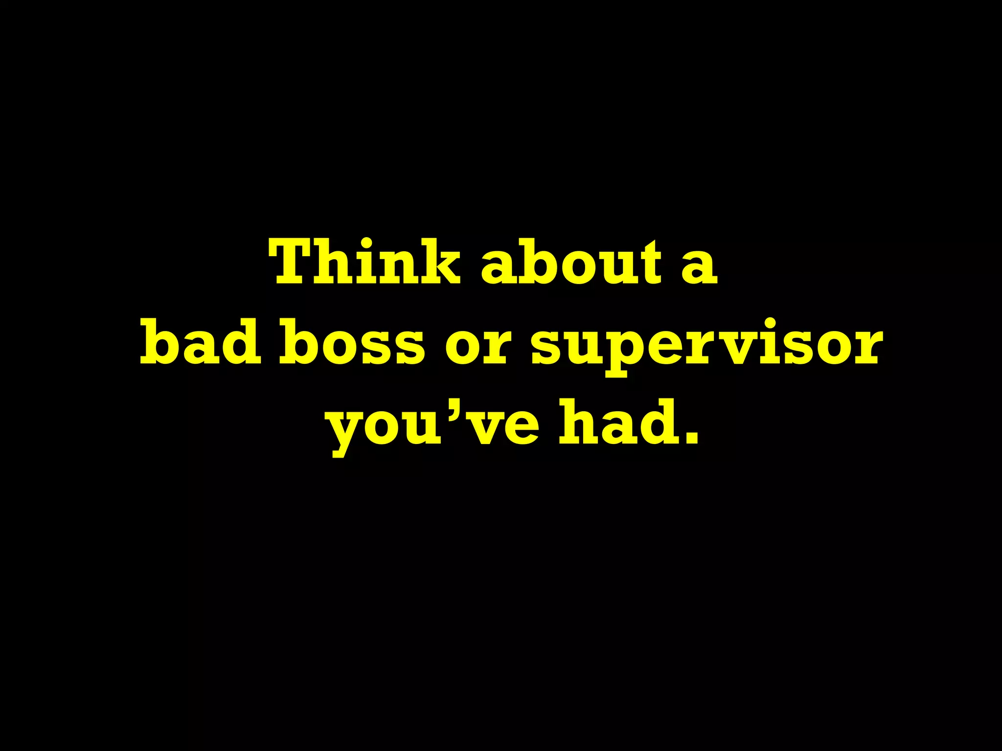 Think about a
bad boss or supervisor
you’ve had.
 