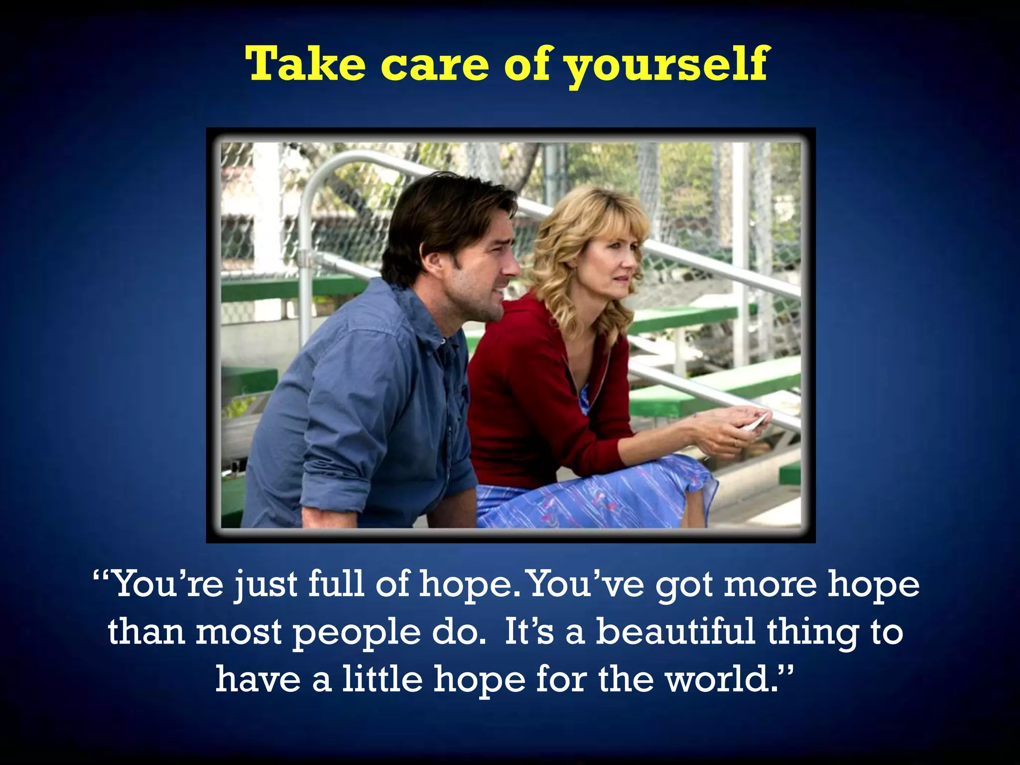 Take care of yourself
“You’re just full of hope.You’ve got more hope
than most people do. It’s a beautiful thing to
have a little hope for the world.”
 