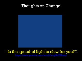 “Is the speed of light to slow for you?”
https://www.youtube.com/watch?v=q8LaT5Iiwo4
Thoughts on Change
 