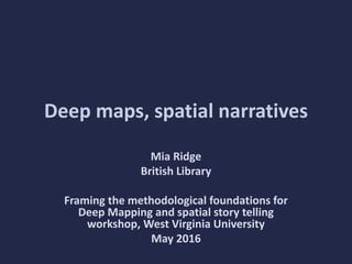 Deep maps, spatial narratives
Mia Ridge
British Library
Framing the methodological foundations for
Deep Mapping and spatial story telling
workshop, West Virginia University
May 2016
 