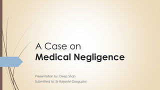 A Case on
Medical Negligence
Presentation by: Deep Shah
Submitted to: Sir Rajarshri Dasgupta
 