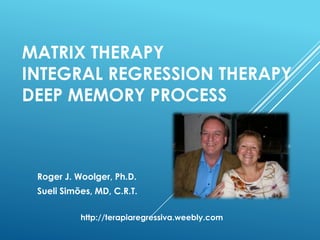 MATRIX THERAPY
INTEGRAL REGRESSION THERAPY
DEEP MEMORY PROCESS
Roger J. Woolger, Ph.D.
Sueli Simões, MD, C.R.T.
http://terapiaregressiva.weebly.com
 