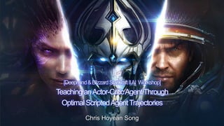 StarCra&	II	AI	Workshop	
[Deepmind&BlizzardStarCraftIIAI Workshop]
Teaching anActor-CriticAgentThrough
Optimal ScriptedAgentTrajectories
Chris Hoyean Song
 