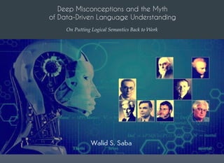 Deep Misconceptions and the Myth
of Data-Driven Language Understanding
On Putting Logical Semantics Back to Work
 