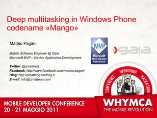 Deep multitasking in Windows Phone codename «Mango» MatteoPagani Mobile Software Engineer @ Gaia Microsoft MVP – Device Application Development Twitter: @qmatteoq Facebook: http://www.facebook.com/matteo.pagani Blog: http://qmatteoq.tostring.it E-mail: info@qmatteoq.com 