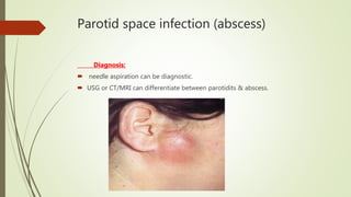 Parotid space infection (abscess)
Diagnosis:
 needle aspiration can be diagnostic.
 USG or CT/MRI can differentiate between parotidits & abscess.
 