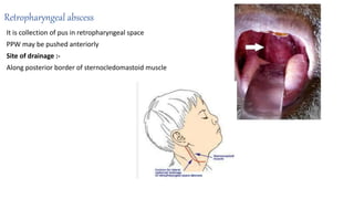 Retropharyngeal abscess
It is collection of pus in retropharyngeal space
PPW may be pushed anteriorly
Site of drainage :-
Along posterior border of sternocledomastoid muscle
 