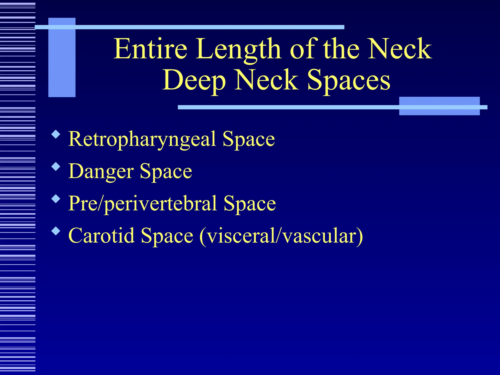 Entire Length of the Neck
Deep Neck Spaces
 Retropharyngeal Space
 Danger Space
 Pre/perivertebral Space
 Carotid Space (visceral/vascular)
 