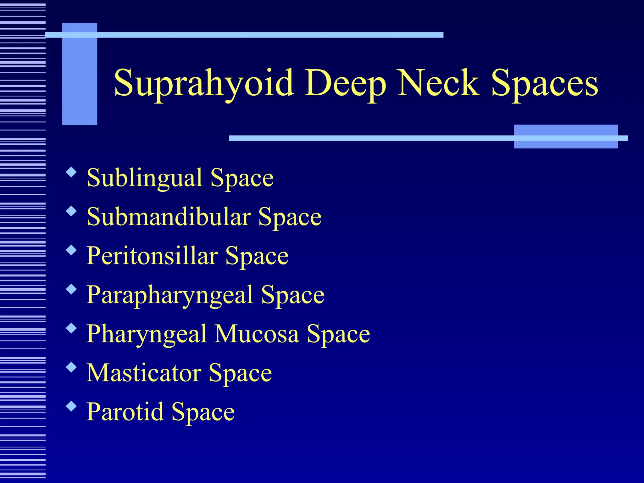Suprahyoid Deep Neck Spaces
 Sublingual Space
 Submandibular Space
 Peritonsillar Space
 Parapharyngeal Space
 Pharyngeal Mucosa Space
 Masticator Space
 Parotid Space
 