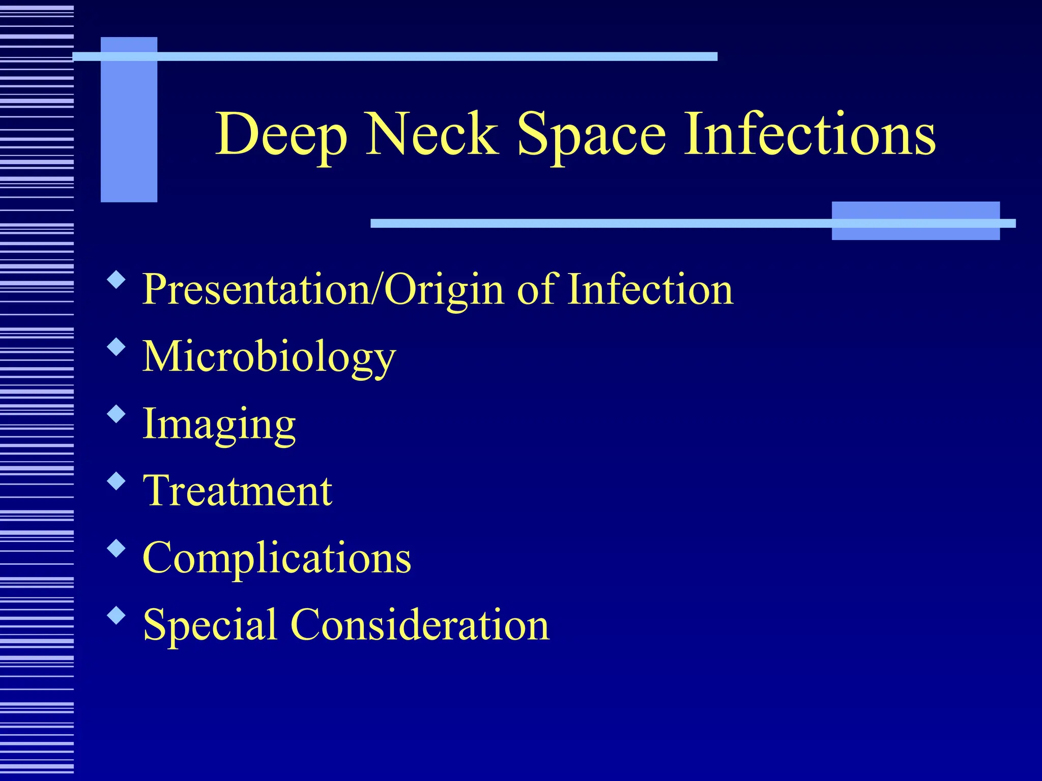 Deep Neck Space Infections
 Presentation/Origin of Infection
 Microbiology
 Imaging
 Treatment
 Complications
 Special Consideration
 
