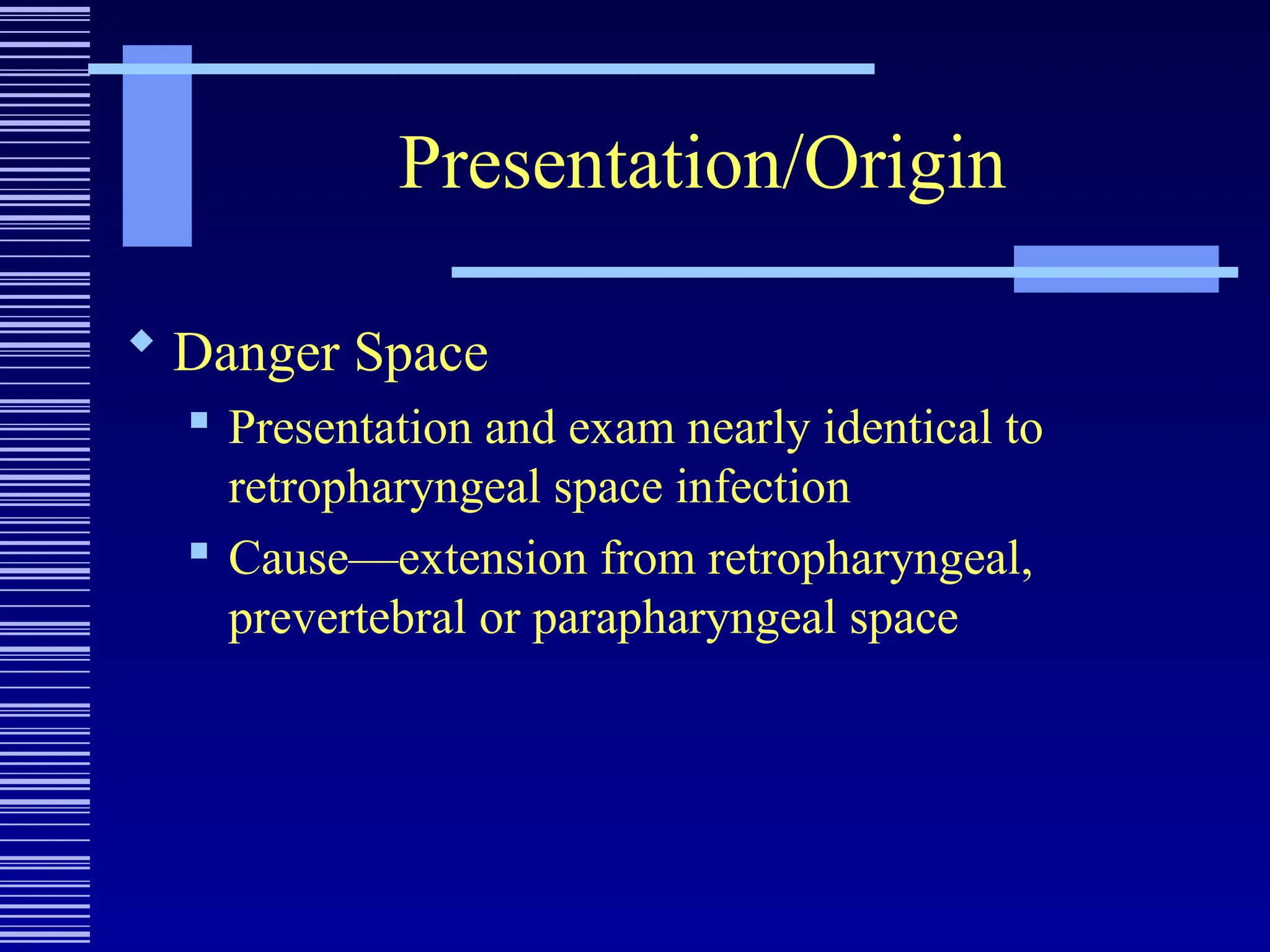 Presentation/Origin
 Danger Space
 Presentation and exam nearly identical to
retropharyngeal space infection
 Cause—extension from retropharyngeal,
prevertebral or parapharyngeal space
 