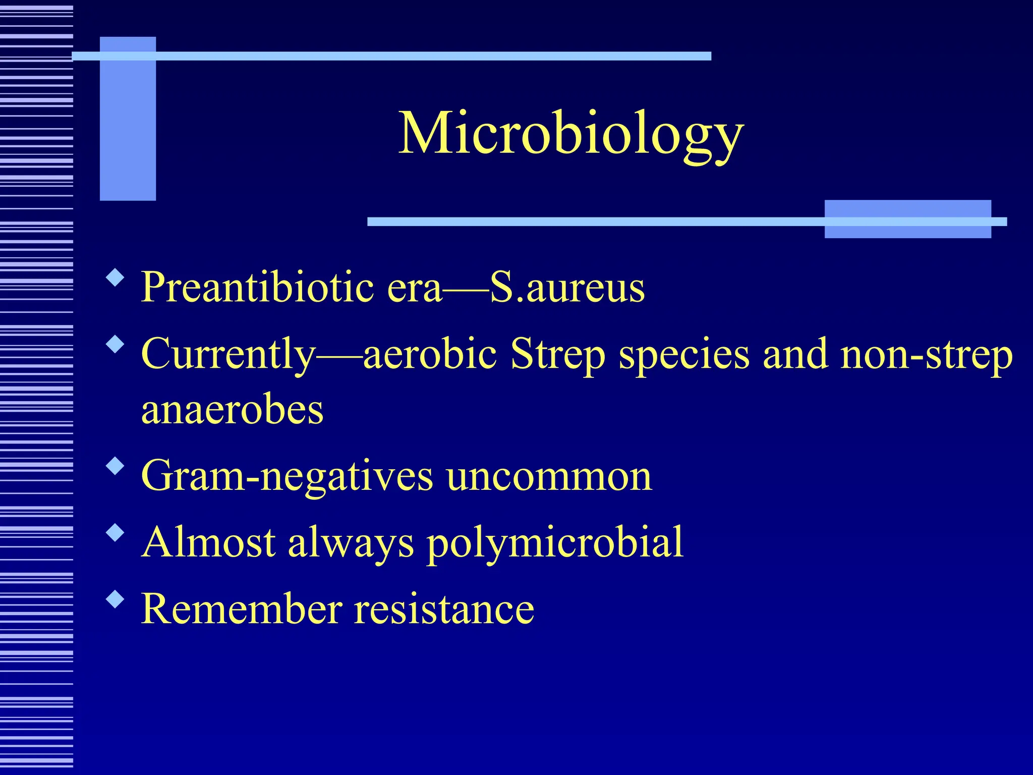 Microbiology
 Preantibiotic era—S.aureus
 Currently—aerobic Strep species and non-strep
anaerobes
 Gram-negatives uncommon
 Almost always polymicrobial
 Remember resistance
 