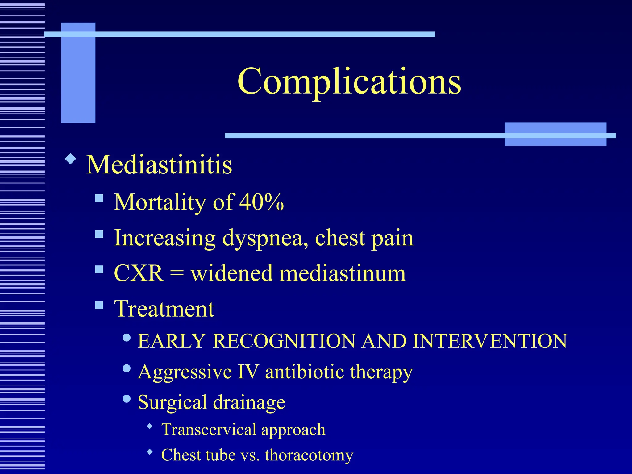 Complications
 Mediastinitis
 Mortality of 40%
 Increasing dyspnea, chest pain
 CXR = widened mediastinum
 Treatment
 EARLY RECOGNITION AND INTERVENTION
 Aggressive IV antibiotic therapy
 Surgical drainage
 Transcervical approach
 Chest tube vs. thoracotomy
 