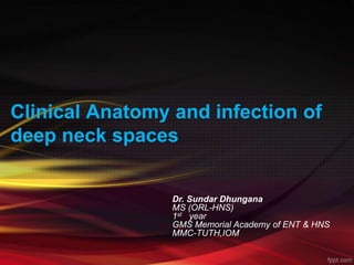 Clinical Anatomy and infection of
deep neck spaces
Dr. Sundar Dhungana
MS (ORL-HNS)
1st year
GMS Memorial Academy of ENT & HNS
MMC-TUTH,IOM
 