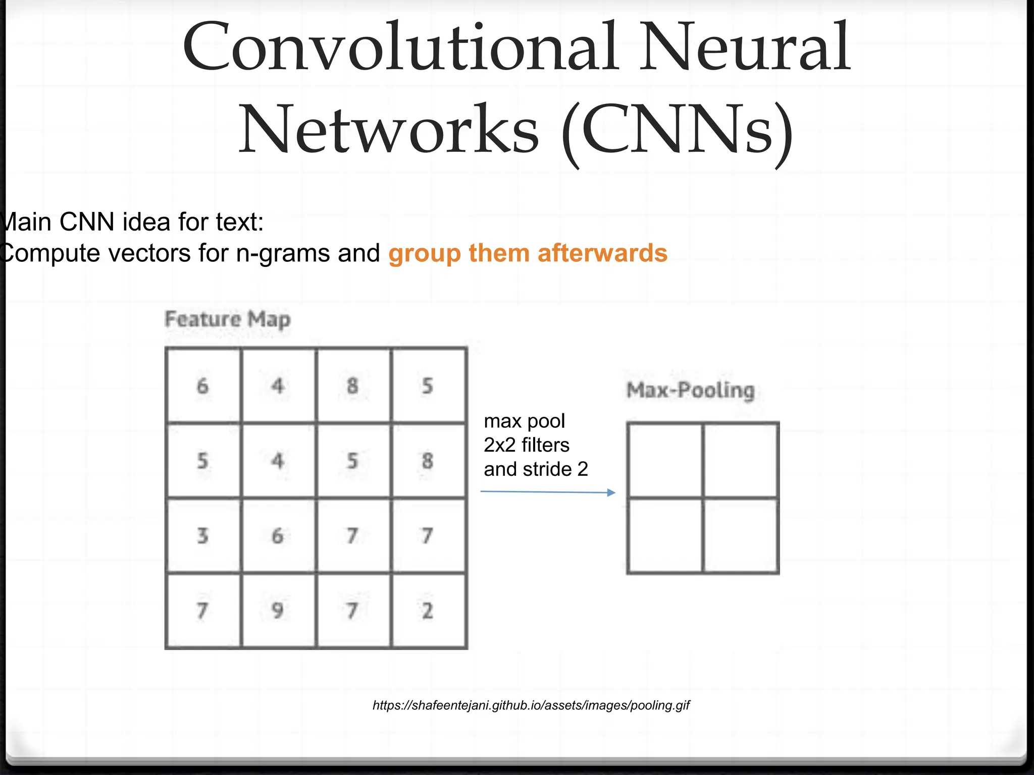 Convolutional Neural
Networks (CNNs)
Main CNN idea for text:
Compute vectors for n-grams and group them afterwards
https://shafeentejani.github.io/assets/images/pooling.gif
max pool
2x2 filters
and stride 2
 
