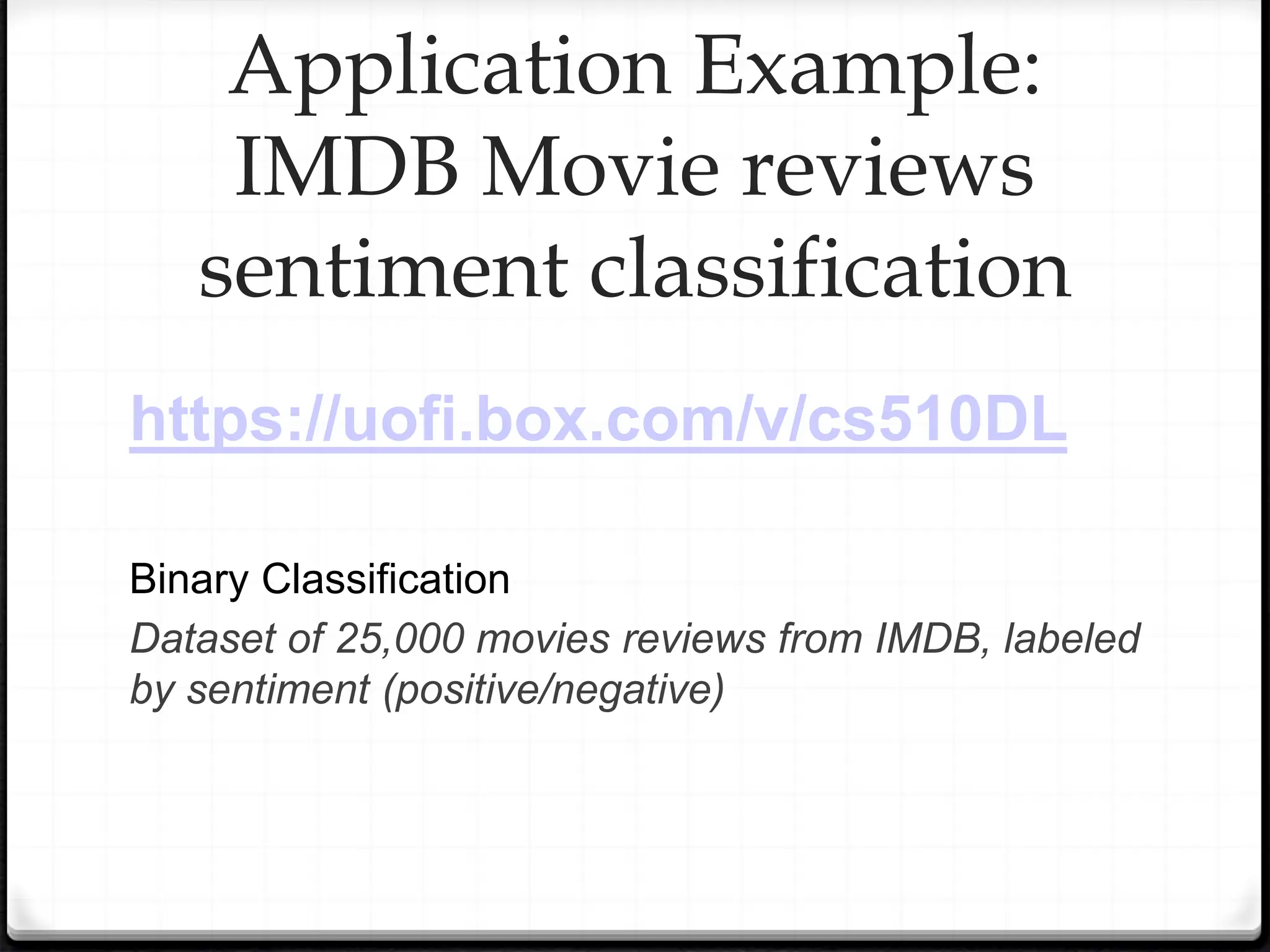 https://uofi.box.com/v/cs510DL
Binary Classification
Dataset of 25,000 movies reviews from IMDB, labeled
by sentiment (positive/negative)
Application Example:
IMDB Movie reviews
sentiment classification
 