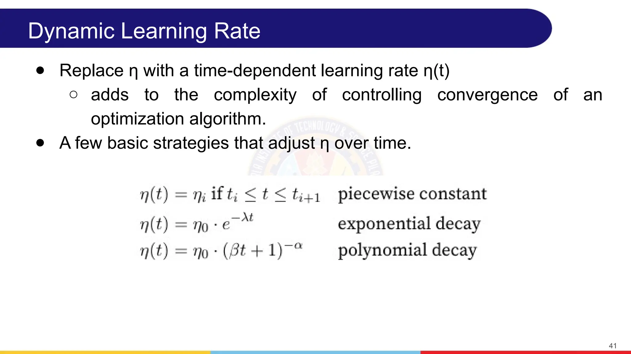 Dynamic Learning Rate
● Replace η with a time-dependent learning rate η(t)
○ adds to the complexity of controlling convergence of an
optimization algorithm.
● A few basic strategies that adjust η over time.
41
 