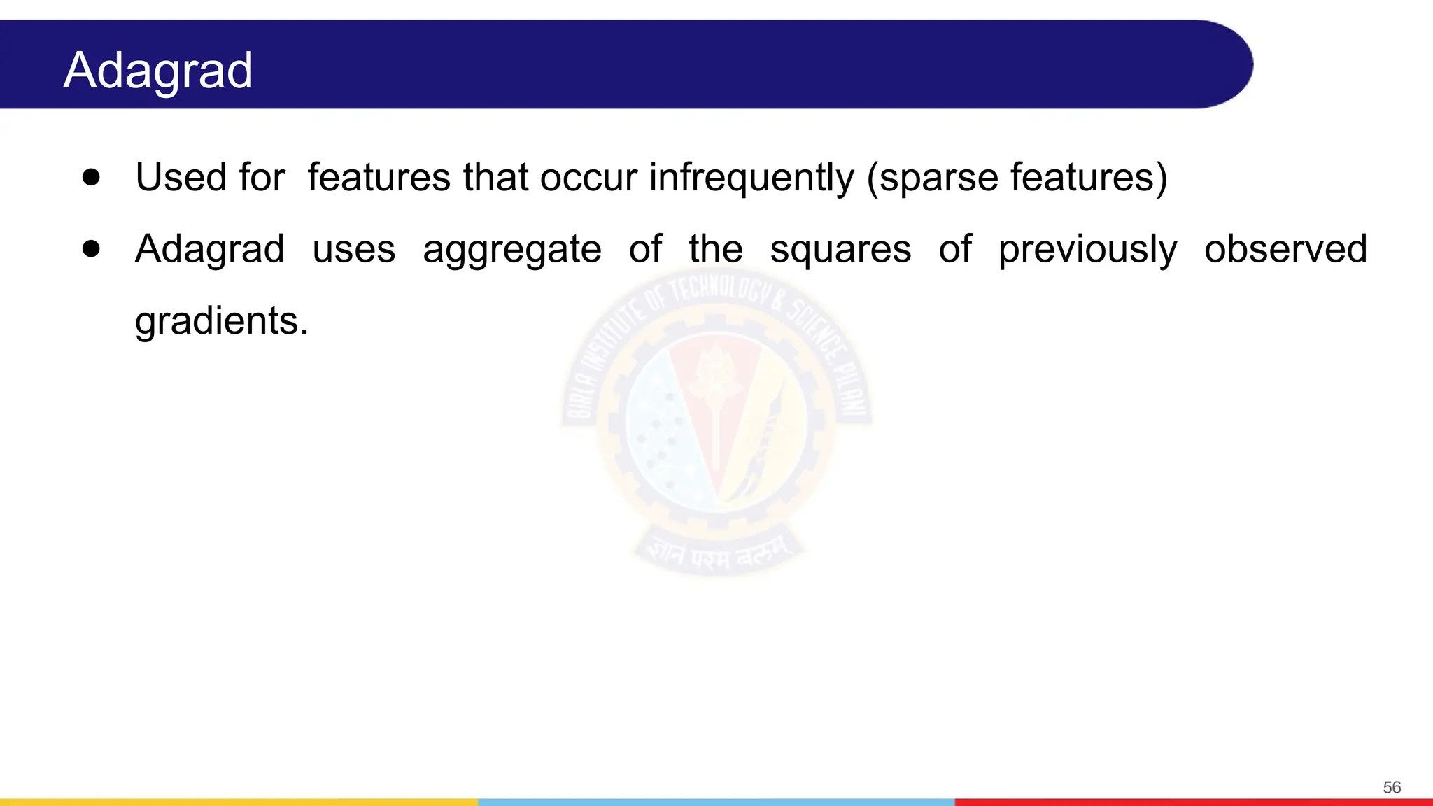 Adagrad
● Used for features that occur infrequently (sparse features)
● Adagrad uses aggregate of the squares of previously observed
gradients.
56
 