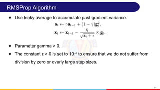 RMSProp Algorithm
● Use leaky average to accumulate past gradient variance.
● Parameter gamma > 0.
● The constant ε > 0 is set to 10−6
to ensure that we do not suffer from
division by zero or overly large step sizes.
61
 
