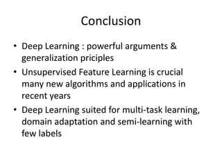Conclusion
• Deep Learning : powerful arguments &
  generalization priciples
• Unsupervised Feature Learning is crucial
  many new algorithms and applications in
  recent years
• Deep Learning suited for multi-task learning,
  domain adaptation and semi-learning with
  few labels
 