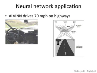 Neural network application
• ALVINN drives 70 mph on highways




                                     Slide credit : T.Michell
 