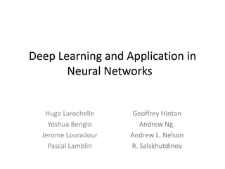 Deep Learning and Application in
       Neural Networks


   Hugo Larochelle    Geoffrey Hinton
    Yoshua Bengio       Andrew Ng.
  Jerome Louradour   Andrew L. Nelson
    Pascal Lamblin   R. Salskhutdinov
 