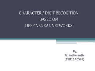 CHARACTER / DIGIT RECOGITION
BASED ON
DEEP NEURAL NETWORKS
By,
G. Yashwanth
(19R11A05L8)
 