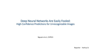 Deep Neural Networks Are Easily Fooled:
High Confidence Predictions for Unrecognizable Images
Nguyen et al., CVPR15
Reporter：Yanhua Si
 