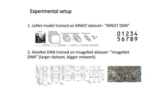 Experimental setup
1. LeNet model trained on MNIST dataset– “MNIST DNN”
2. AlexNet DNN trained on ImageNet dataset- ”ImageNet
DNN” (larger dataset, bigger network)
 