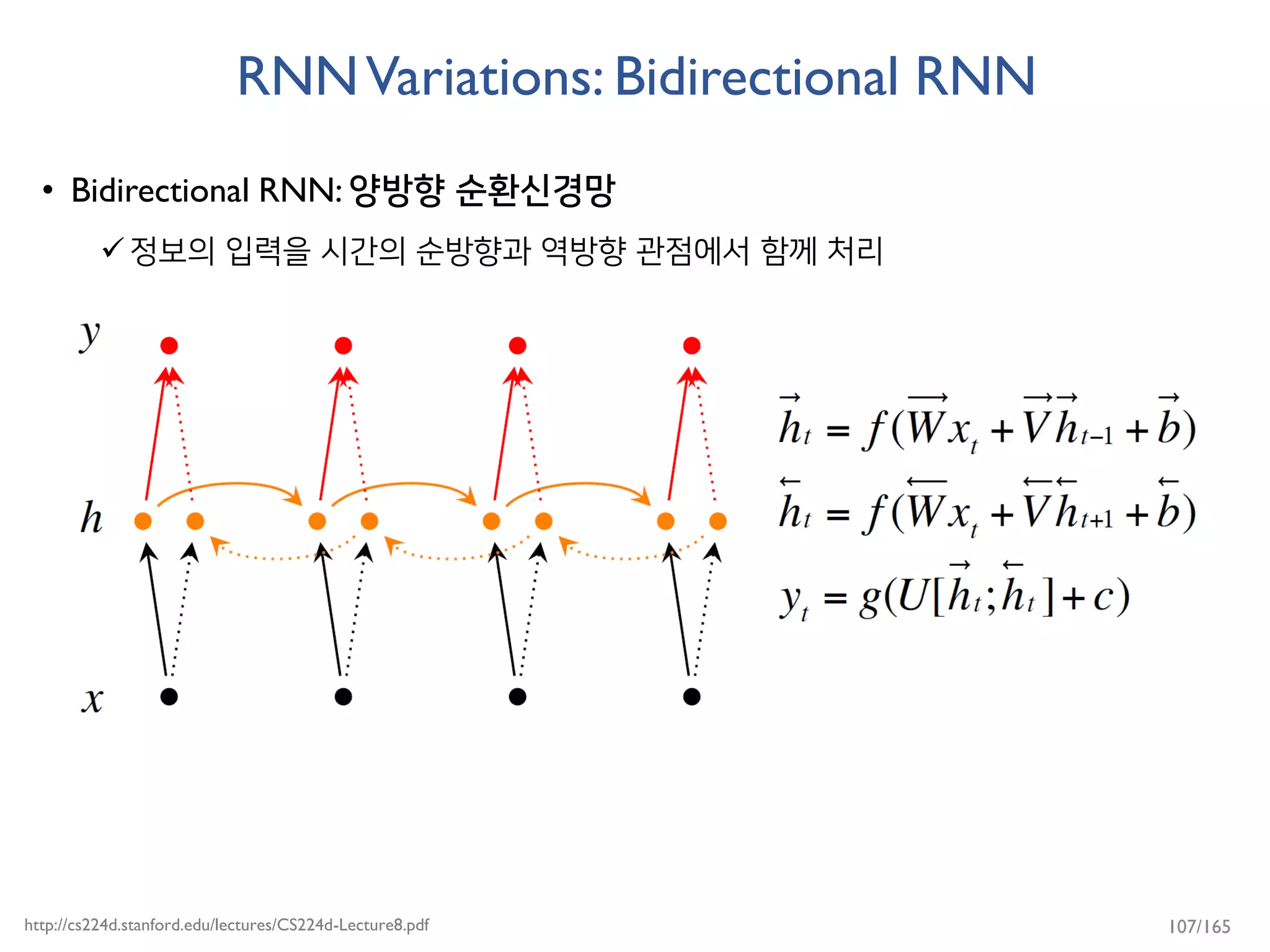 RNNVariations: Bidirectional RNN
• Bidirectional RNN: 양방향 순환신경망
정보의 입력을 시간의 순방향과 역방향 관점에서 함께 처리
http://cs224d.stanford.edu/lectures/CS224d-Lecture8.pdf 107/165
 